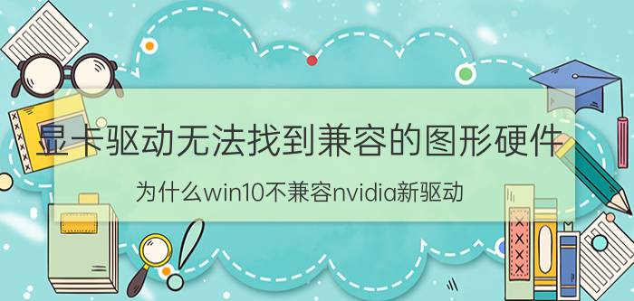 显卡驱动无法找到兼容的图形硬件 为什么win10不兼容nvidia新驱动？